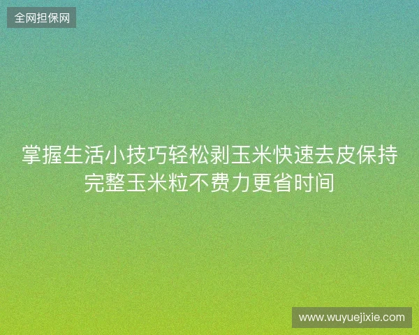 掌握生活小技巧轻松剥玉米快速去皮保持完整玉米粒不费力更省时间